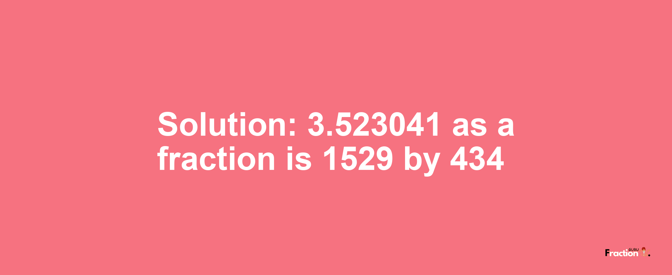 Solution:3.523041 as a fraction is 1529/434